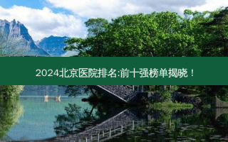 2024北京医院排名:前十强榜单揭晓！