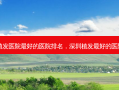 广州植发医院 *** 的医院排名，深圳植发 *** 的医院排名