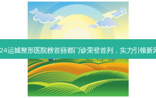 2024运城整形医院榜首丽都门诊荣登首列，实力引领新风尚