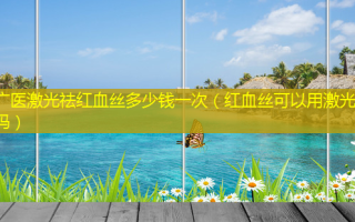 广医激光祛红血丝多少钱一次（红血丝可以用激光打吗）