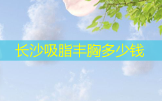 长沙吸脂丰胸多少钱