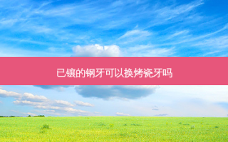 已镶的钢牙可以换烤瓷牙吗