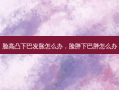 脸高凸下巴发胀怎么办，脸胖下巴胖怎么办