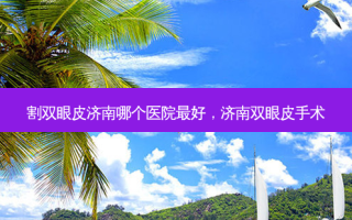 割双眼皮济南哪个医院 *** ，济南双眼皮手术