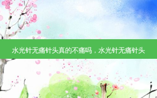 水光针 *** 针头真的不痛吗，水光针 *** 针头