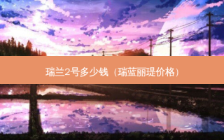 瑞兰2号多少钱（瑞蓝丽瑅价格）