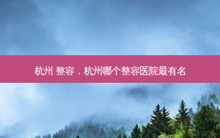 杭州 整容，杭州哪个整容医院最有名