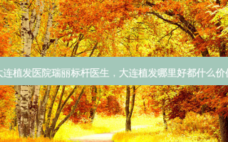 大连植发医院瑞丽标杆医生，大连植发哪里好都什么价位