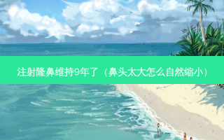 注射隆鼻维持9年了（鼻头太大怎么自然缩小）