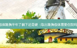 假体隆胸半年了躺下还是硬（取出隆胸假体需要住院吗）
