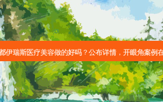 成都伊瑞斯医疗美容做的好吗？公布详情，开眼角案例在内