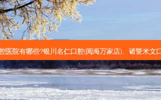 国内排名前三的口腔医院有哪些?银川名仁口腔(阅海万家店)、诸暨米文口腔诊所都名列在榜