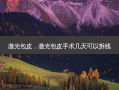 激光包皮，激光包皮手术几天可以拆线