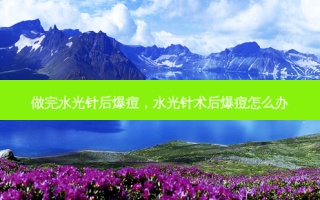做完水光针后爆痘，水光针术后爆痘怎么办