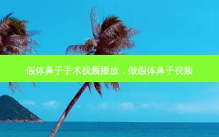 假体鼻子手术视频播放，做假体鼻子视频