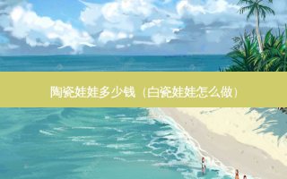 陶瓷娃娃多少钱（白瓷娃娃怎么做）
