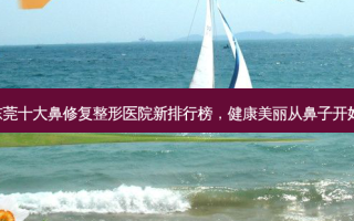 东莞十大鼻修复整形医院新排行榜，健康美丽从鼻子开始!