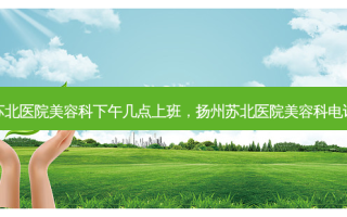 扬州苏北医院美容科下午几点上班，扬州苏北医院美容科 *** 号码