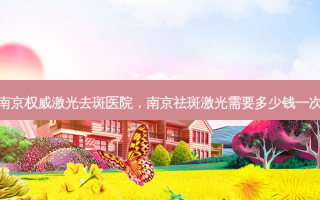 南京 *** 激光去斑医院，南京祛斑激光需要多少钱一次