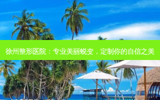 徐州整形医院：专业美丽蜕变，定制你的自信之美