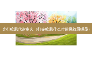 光打咬肌代谢多久（打完咬肌什么时候见效最明显）