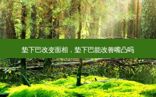 垫下巴改变面相，垫下巴能改善嘴凸吗