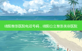 绵阳整形医院 *** 号码，绵阳公立整形美容医院