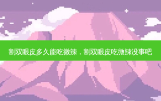 割双眼皮多久能吃微辣，割双眼皮吃微辣没事吧