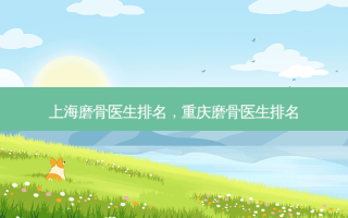 上海磨骨医生排名，重庆磨骨医生排名