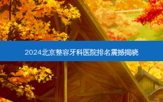 2024北京整容牙科医院排名震撼揭晓