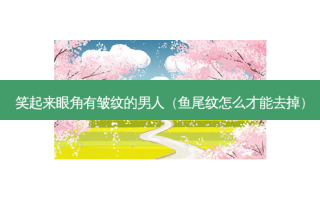 笑起来眼角有皱纹的男人（鱼尾纹怎么才能去掉）