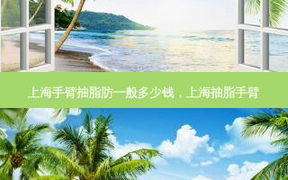 上海手臂抽脂肪一般多少钱，上海抽脂手臂
