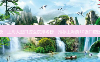 揭晓！上海大型口腔医院排名榜，推荐上海前10强口腔医院
