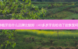 种植牙齿什么品牌比较好（40多岁牙齿松动了能恢复吗）