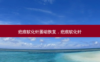 疤痕软化针萎缩恢复，疤痕软化针