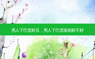 男人下巴宽好丑，男人下巴宽面相好不好
