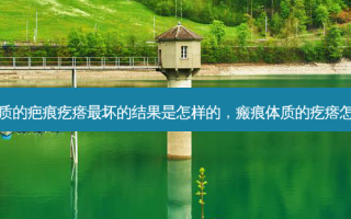 瘢痕体质的疤痕疙瘩最坏的结果是怎样的，瘢痕体质的疙瘩怎么治疗
