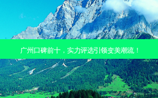 广州口碑前十，实力评选引领变美潮流！