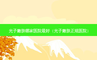 光子嫩肤哪家医院 *** （光子嫩肤正规医院）