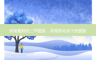 济南 *** 的二甲医院，济南排名前十的医院