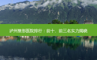 泸州整形医院排行：前十、前三名实力揭晓