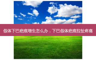 假体下巴疤痕增生怎么办，下巴假体疤痕拉扯疼痛