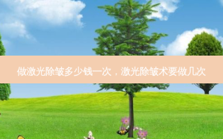 做激光除皱多少钱一次，激光除皱术要做几次