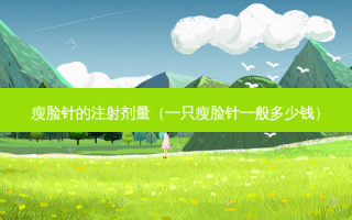 瘦脸针的注射剂量（一只瘦脸针一般多少钱）