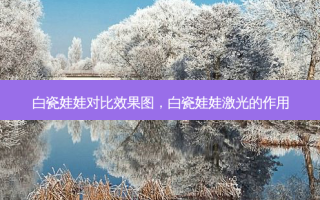 白瓷娃娃对比效果图，白瓷娃娃激光的作用