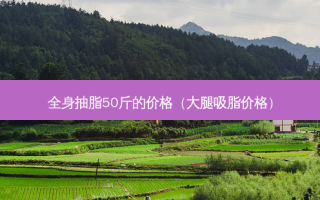 全身抽脂50斤的价格（大腿吸脂价格）