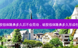硅胶假体隆鼻多久后不会晃动，硅胶假体隆鼻多久形成包膜