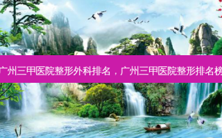 广州三甲医院整形外科排名，广州三甲医院整形排名榜