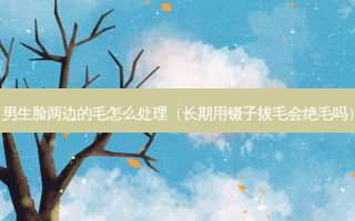 男生脸两边的毛怎么处理（长期用镊子拔毛会绝毛吗）