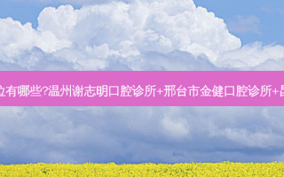 国内牙科医院排名前十位有哪些?温州谢志明口腔诊所+邢台市金健口腔诊所+昆山桓益口腔门诊部优势